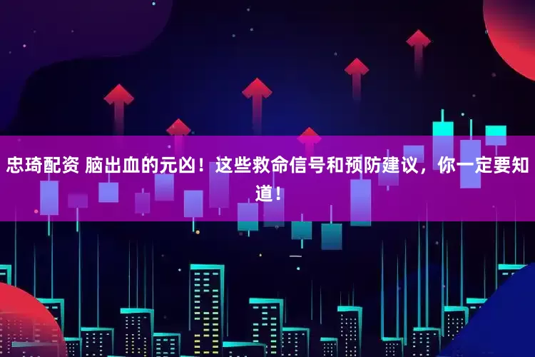忠琦配资 脑出血的元凶！这些救命信号和预防建议，你一定要知道！