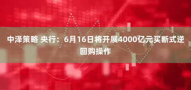 中泽策略 央行：6月16日将开展4000亿元买断式逆回购操作