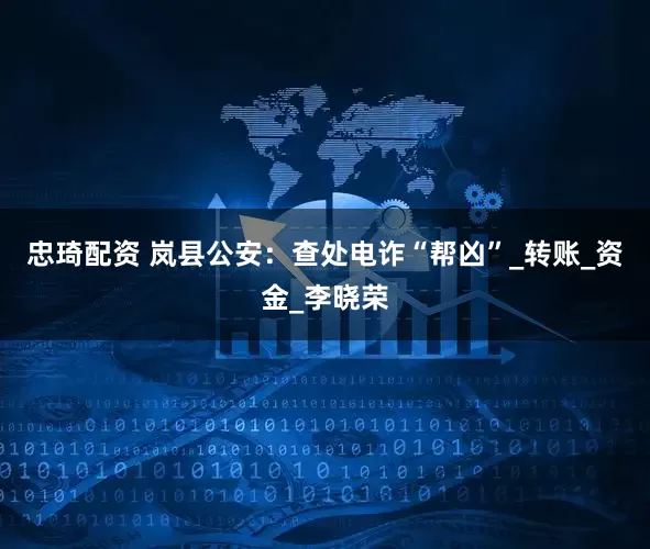 忠琦配资 岚县公安：查处电诈“帮凶”_转账_资金_李晓荣