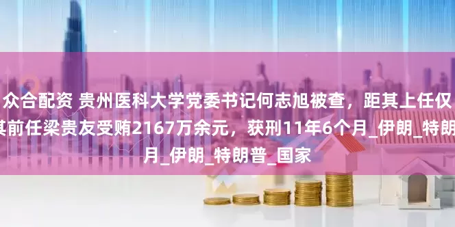众合配资 贵州医科大学党委书记何志旭被查，距其上任仅年余！其前任梁贵友受贿2167万余元，获刑11年6个月_伊朗_特朗普_国家