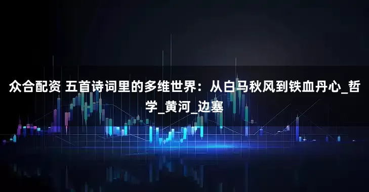 众合配资 五首诗词里的多维世界：从白马秋风到铁血丹心_哲学_黄河_边塞