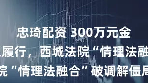 忠琦配资 300万元金融纠纷当庭履行，西城法院“情理法融合”破调解僵局