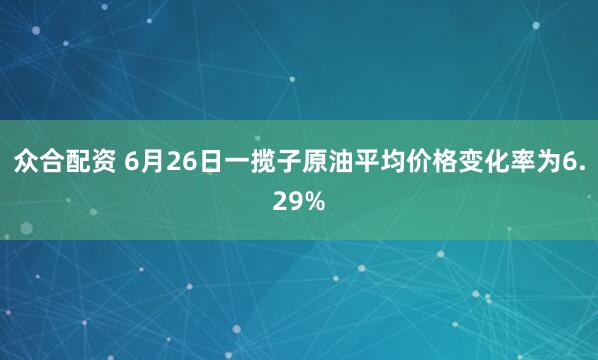 众合配资 6月26日一揽子原油平均价格变化率为6.29%