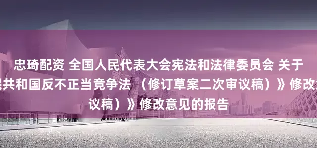 忠琦配资 全国人民代表大会宪法和法律委员会 关于《中华人民共和国反不正当竞争法 （修订草案二次审议稿）》修改意见的报告