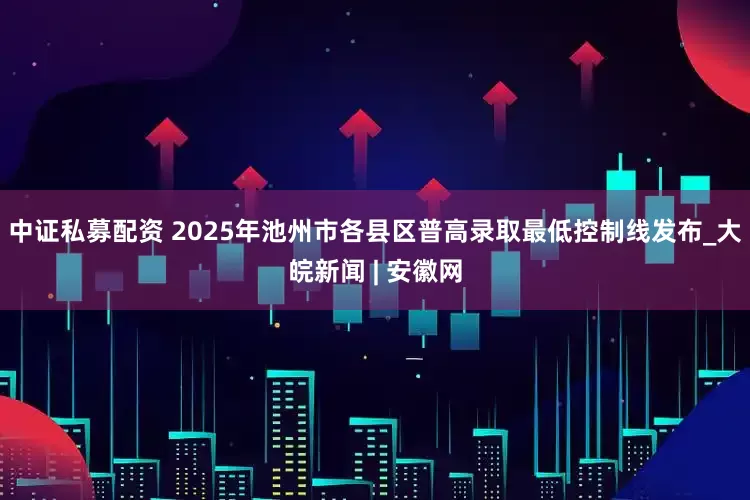 中证私募配资 2025年池州市各县区普高录取最低控制线发布_大皖新闻 | 安徽网