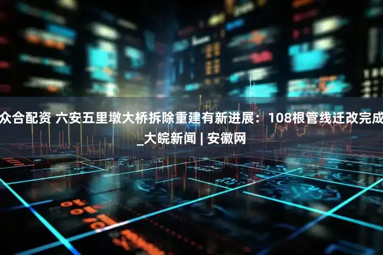 众合配资 六安五里墩大桥拆除重建有新进展：108根管线迁改完成_大皖新闻 | 安徽网