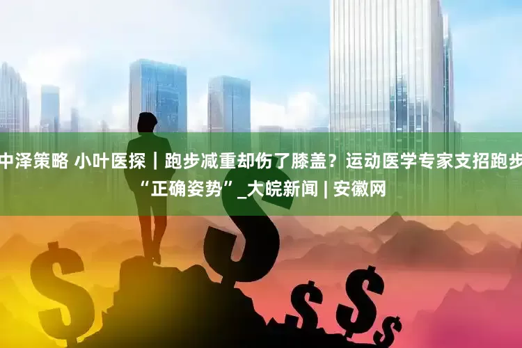 中泽策略 小叶医探｜跑步减重却伤了膝盖？运动医学专家支招跑步“正确姿势”_大皖新闻 | 安徽网