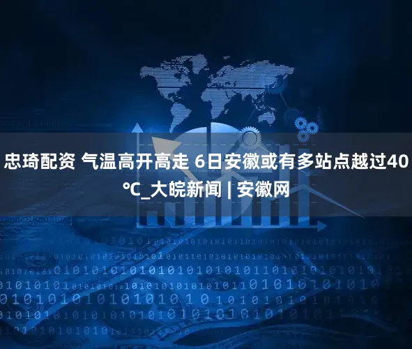 忠琦配资 气温高开高走 6日安徽或有多站点越过40℃_大皖新闻 | 安徽网