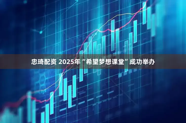 忠琦配资 2025年“希望梦想课堂”成功举办