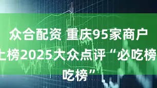 众合配资 重庆95家商户上榜2025大众点评“必吃榜”