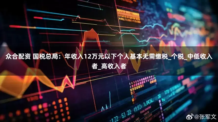 众合配资 国税总局：年收入12万元以下个人基本无需缴税_个税_中低收入者_高收入者