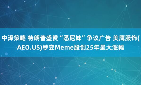 中泽策略 特朗普盛赞“悉尼妹”争议广告 美鹰服饰(AEO.US)秒变Meme股创25年最大涨幅