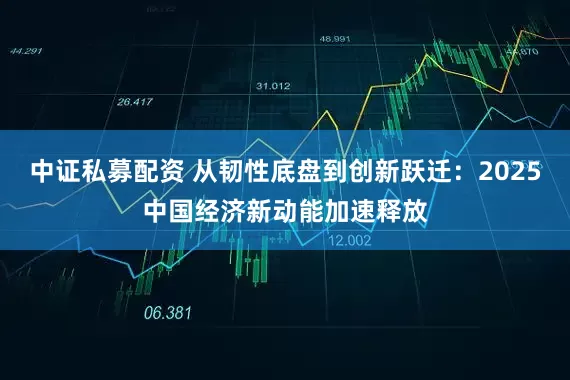 中证私募配资 从韧性底盘到创新跃迁：2025中国经济新动能加速释放