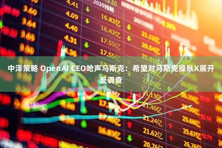 中泽策略 OpenAI CEO呛声马斯克：希望对马斯克操纵X展开反调查