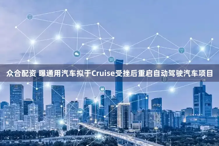众合配资 曝通用汽车拟于Cruise受挫后重启自动驾驶汽车项目