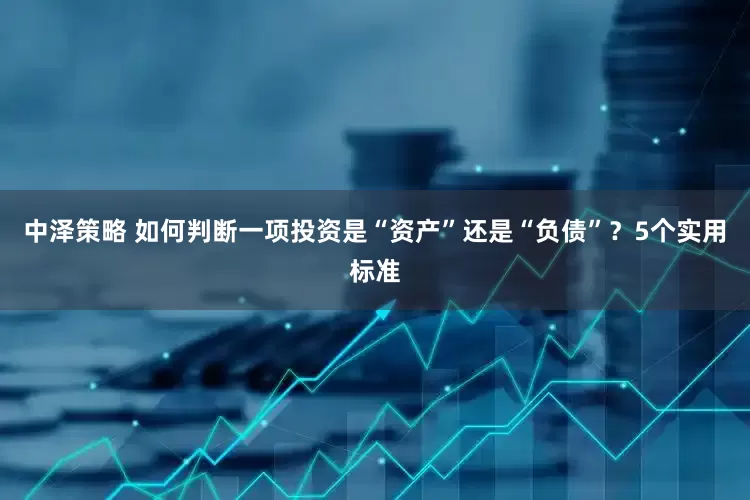 中泽策略 如何判断一项投资是“资产”还是“负债”？5个实用标准