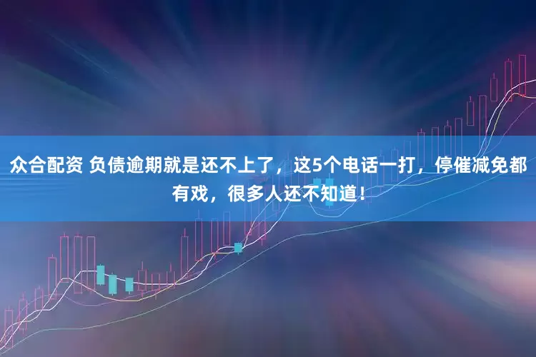 众合配资 负债逾期就是还不上了，这5个电话一打，停催减免都有戏，很多人还不知道！