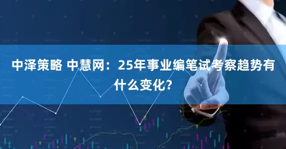中泽策略 中慧网：25年事业编笔试考察趋势有什么变化？