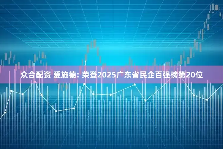 众合配资 爱施德: 荣登2025广东省民企百强榜第20位