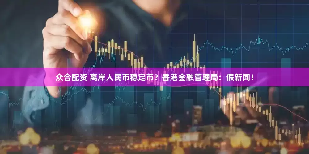 众合配资 离岸人民币稳定币？香港金融管理局：假新闻！