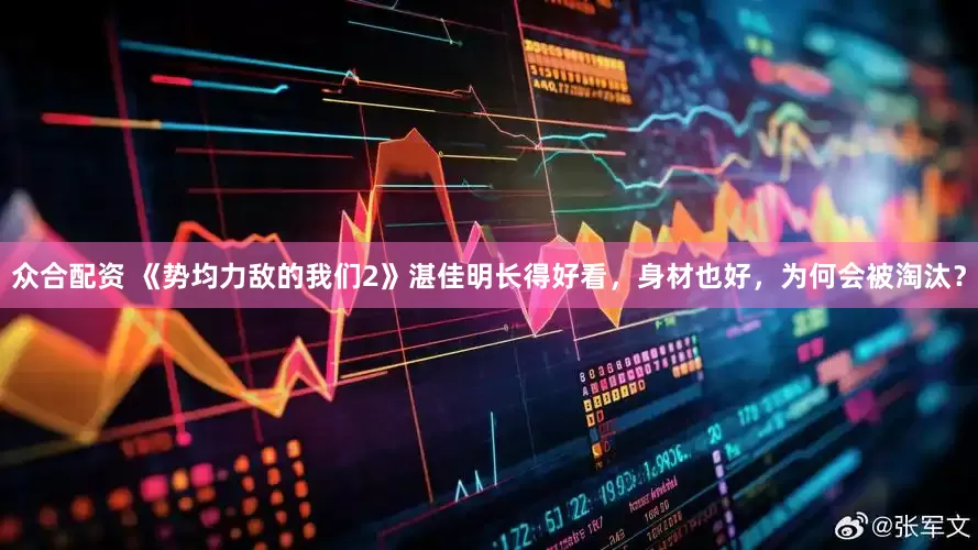 众合配资 《势均力敌的我们2》湛佳明长得好看，身材也好，为何会被淘汰？